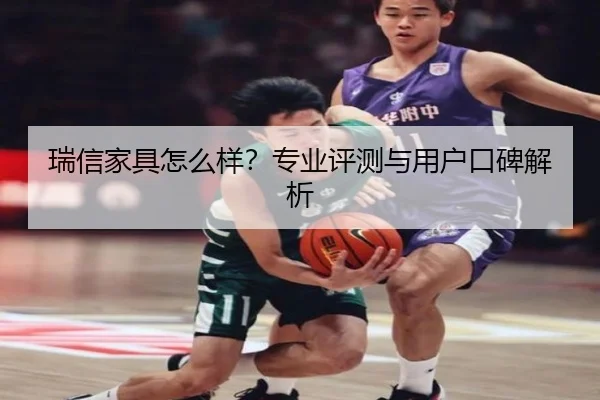 瑞信家具怎么样？专业评测与用户口碑解析