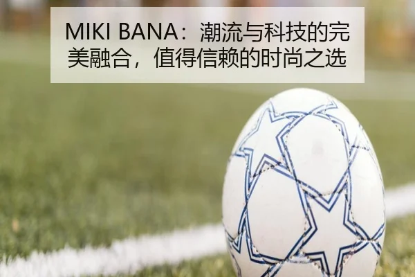 MIKI BANA：潮流与科技的完美融合，值得信赖的时尚之选