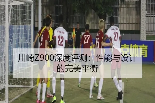 川崎Z900深度评测：性能与设计的完美平衡