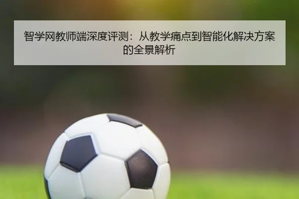 智学网教师端深度评测：从教学痛点到智能化解决方案的全景解析
