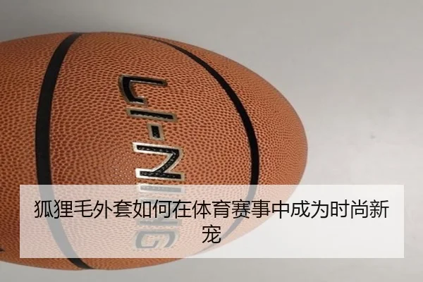 狐狸毛外套如何在体育赛事中成为时尚新宠